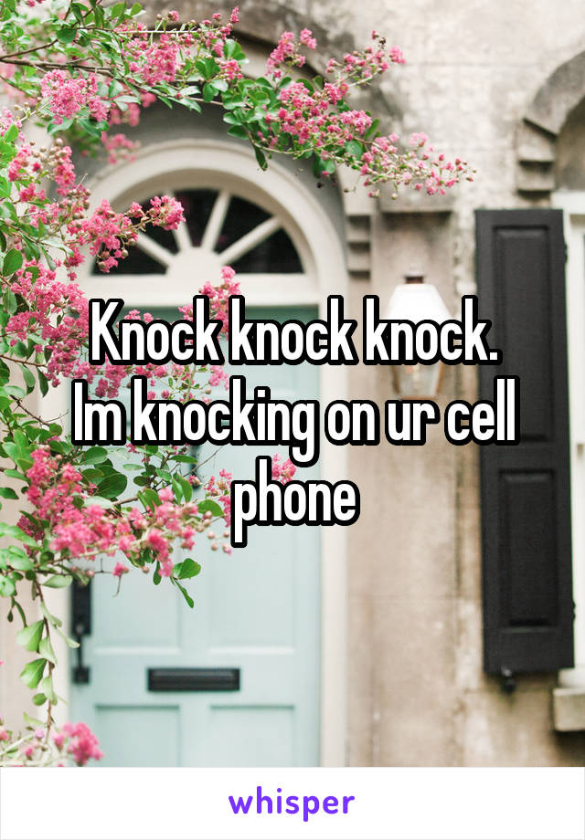 Knock knock knock.
Im knocking on ur cell phone