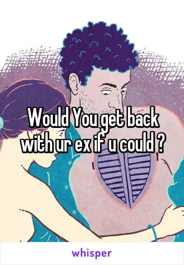 Would You get back with ur ex if u could ?