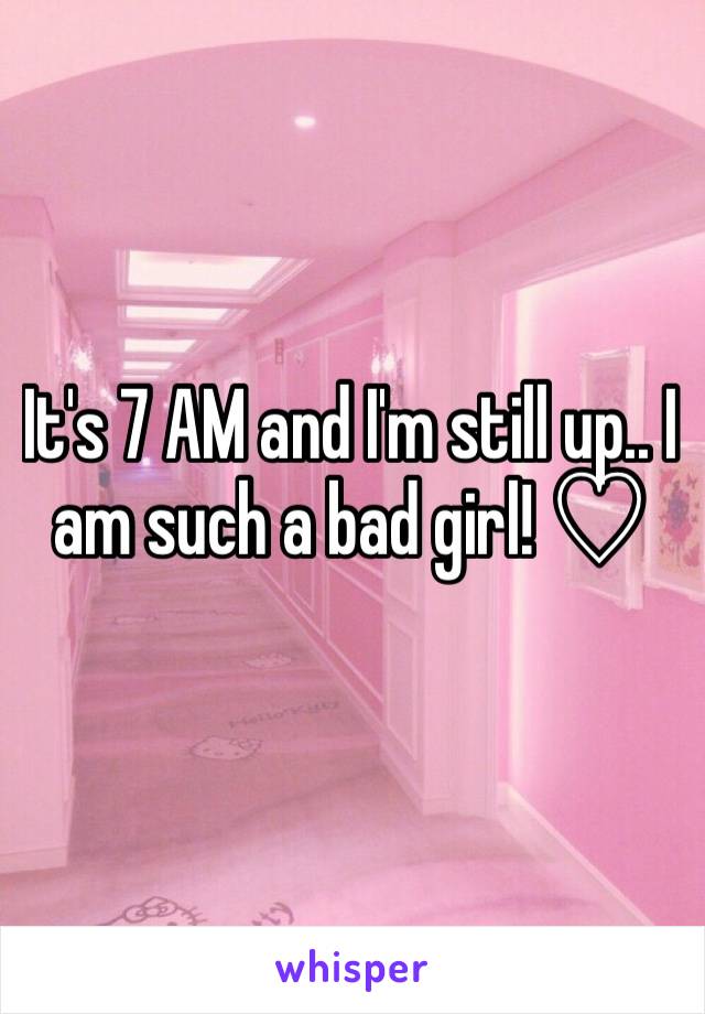 It's 7 AM and I'm still up.. I am such a bad girl! ♡