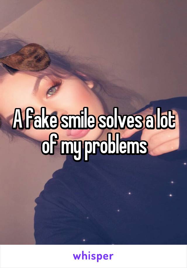 A fake smile solves a lot of my problems