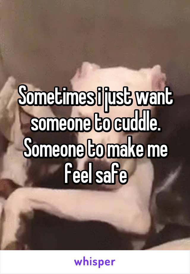 Sometimes i just want someone to cuddle. Someone to make me feel safe