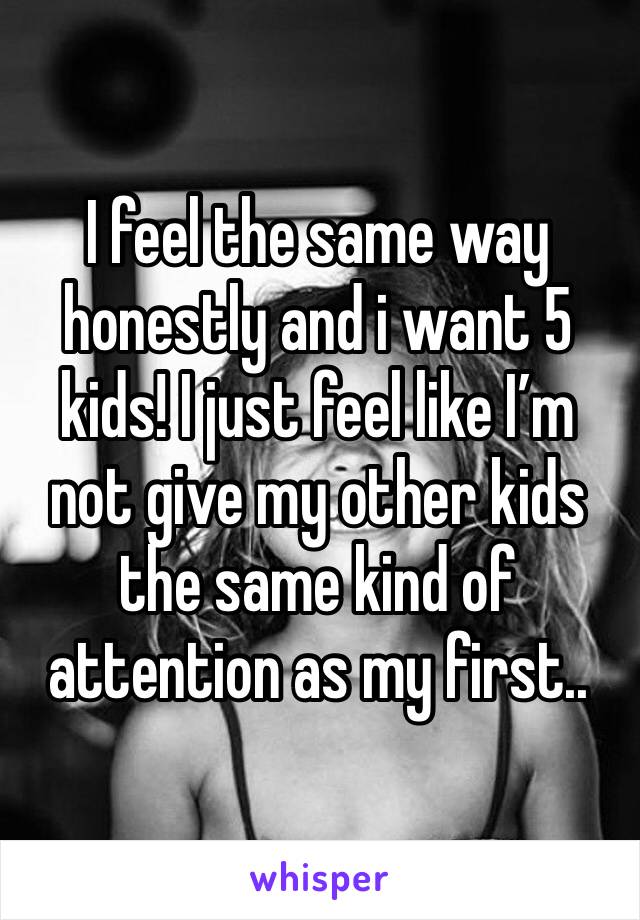 I feel the same way honestly and i want 5 kids! I just feel like I’m not give my other kids the same kind of attention as my first..