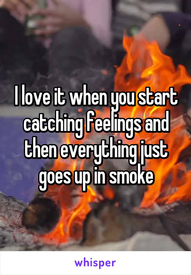 I love it when you start catching feelings and then everything just goes up in smoke