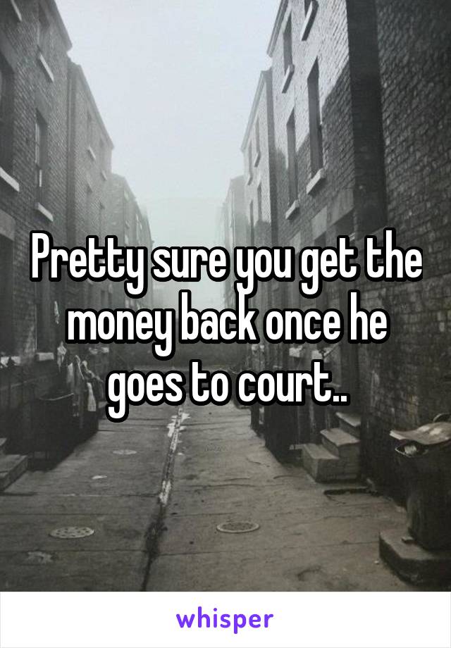 Pretty sure you get the money back once he goes to court..