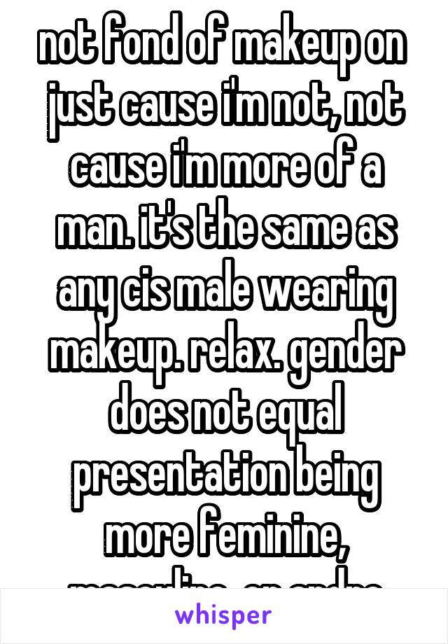 not fond of makeup on  just cause i'm not, not cause i'm more of a man. it's the same as any cis male wearing makeup. relax. gender does not equal presentation being more feminine, masculine, or andro