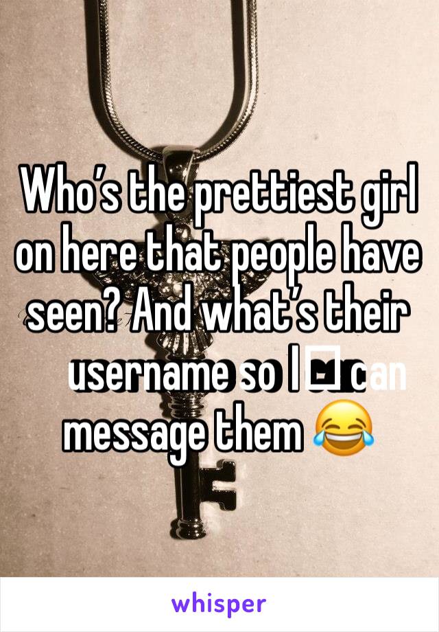 Who’s the prettiest girl on here that people have seen? And what’s their username so I️ can message them 😂