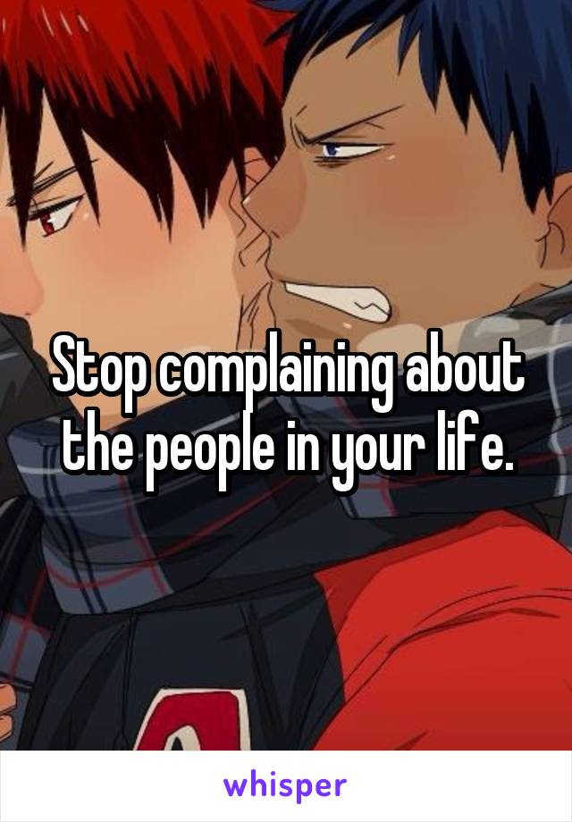 Stop complaining about the people in your life.