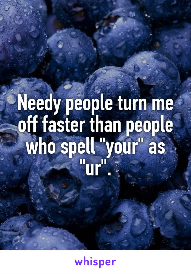 Needy people turn me off faster than people who spell "your" as "ur".