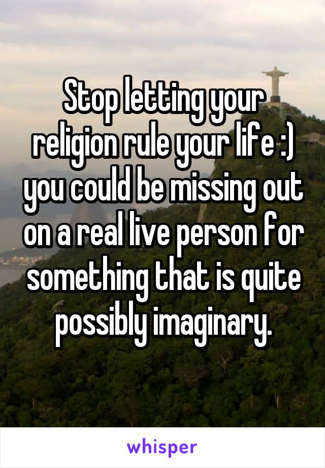 Stop letting your religion rule your life :) you could be missing out on a real live person for something that is quite possibly imaginary.
