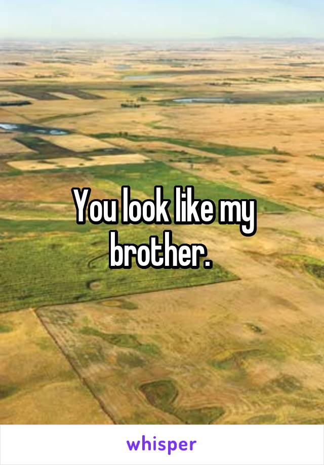 You look like my brother. 