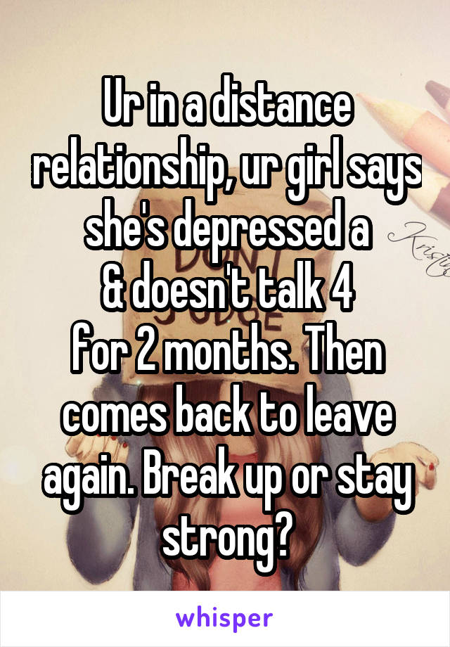 Ur in a distance relationship, ur girl says she's depressed a
& doesn't talk 4
for 2 months. Then comes back to leave again. Break up or stay strong?