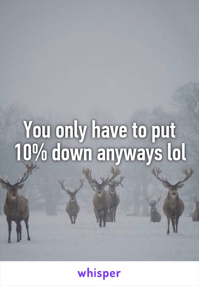 You only have to put 10% down anyways lol