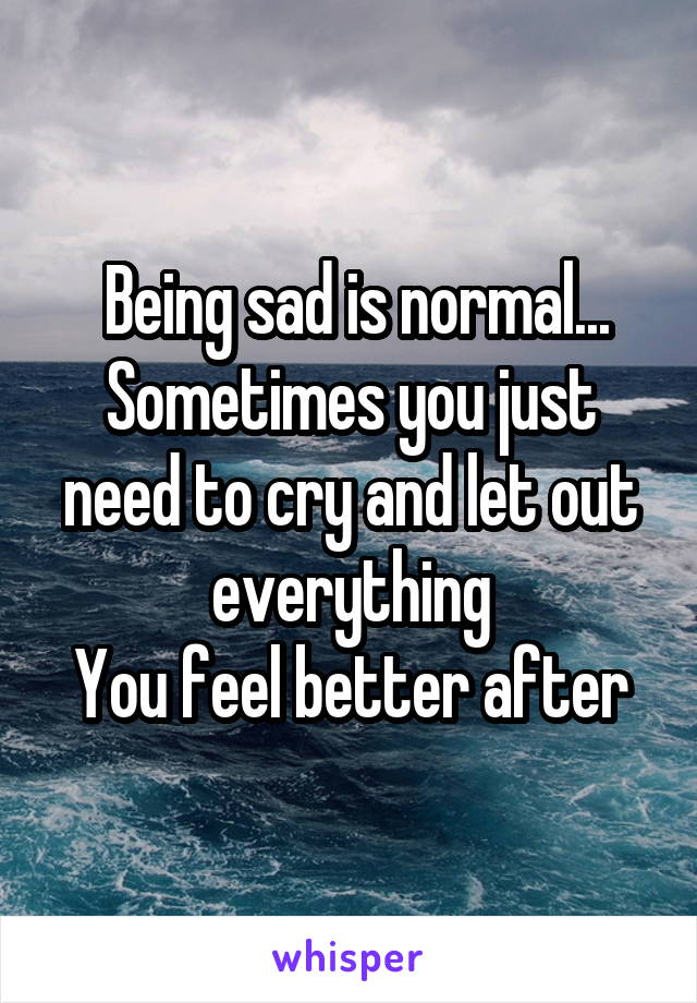  Being sad is normal...
Sometimes you just need to cry and let out everything
You feel better after