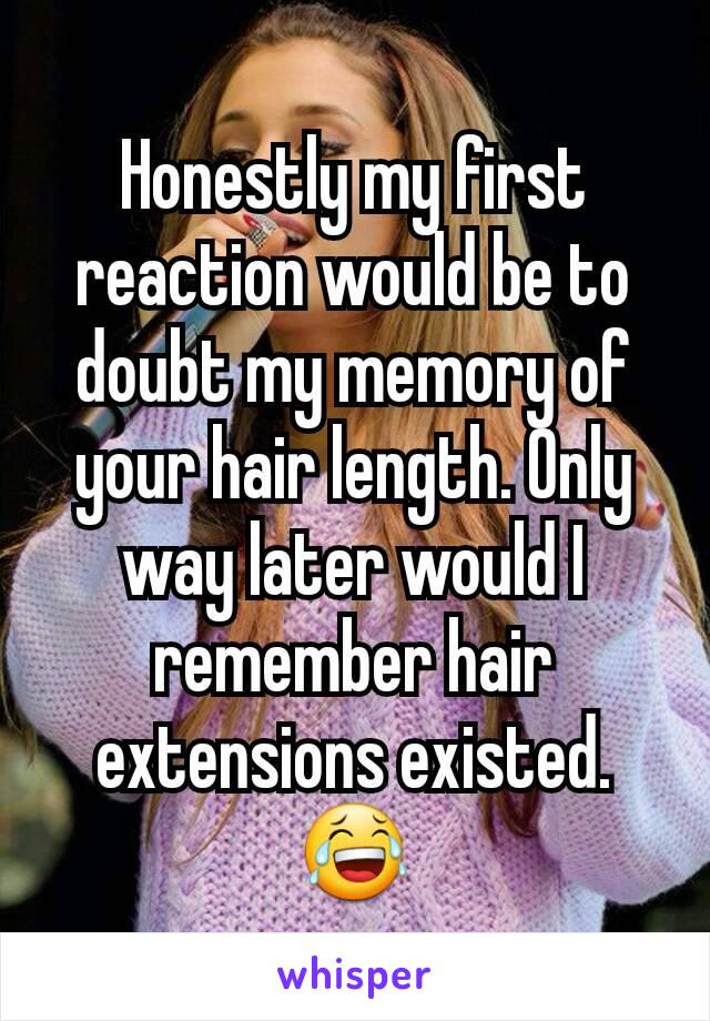 Honestly my first reaction would be to doubt my memory of your hair length. Only way later would I remember hair extensions existed. 😂