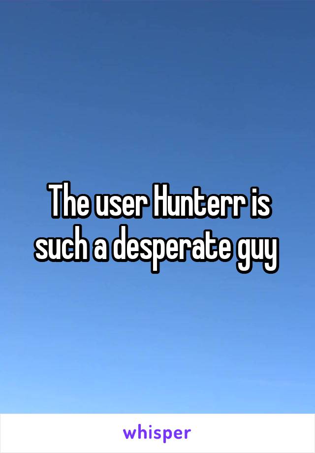 The user Hunterr is such a desperate guy 