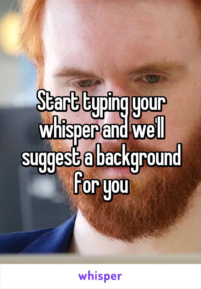 Start typing your whisper and we'll suggest a background for you