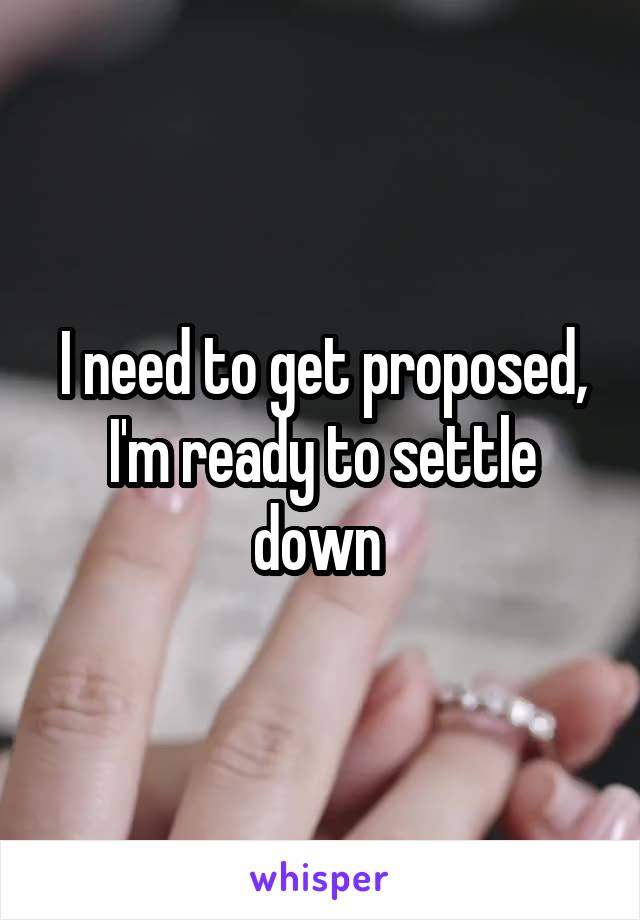 I need to get proposed, I'm ready to settle down 