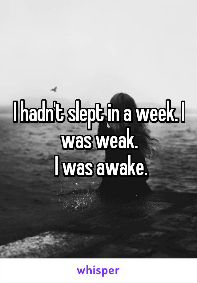 I hadn't slept in a week. I was weak.
 I was awake.