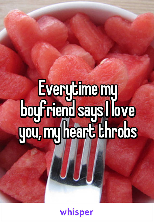 Everytime my boyfriend says I love you, my heart throbs