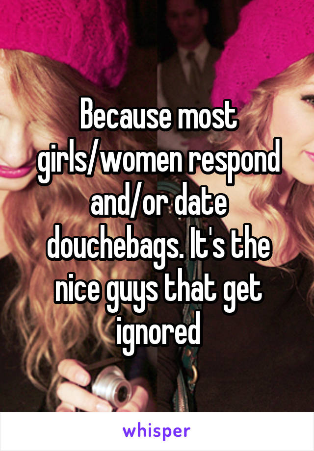 Because most girls/women respond and/or date douchebags. It's the nice guys that get ignored