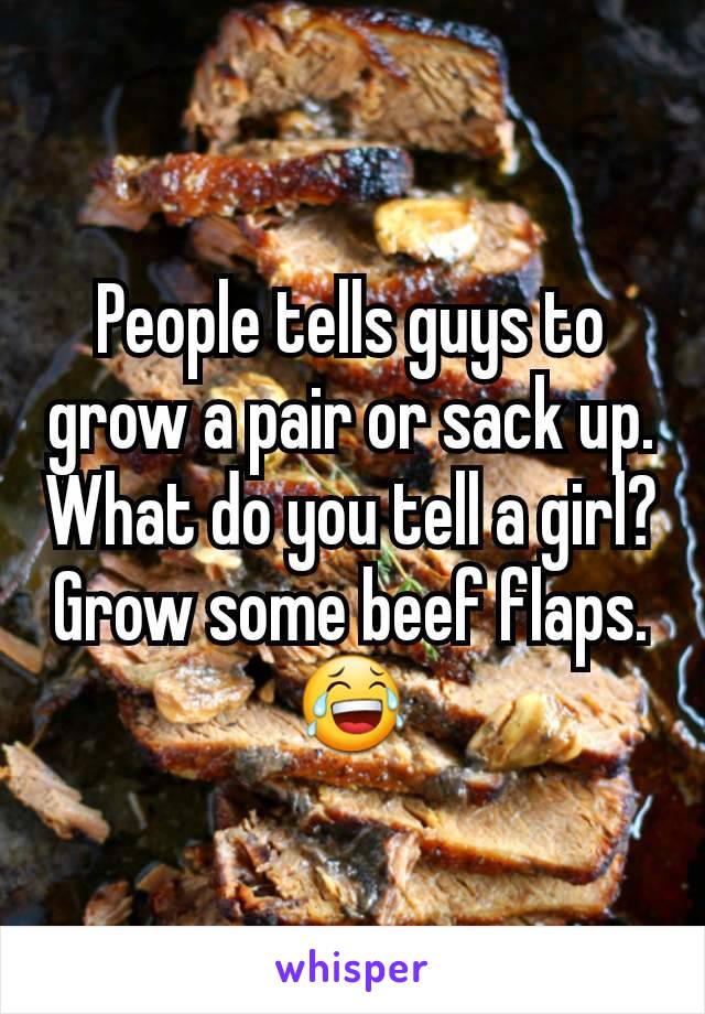 People tells guys to grow a pair or sack up. What do you tell a girl? Grow some beef flaps.
😂