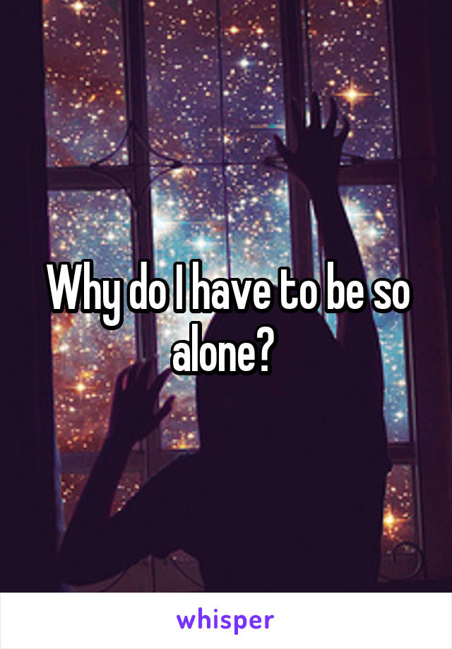 Why do I have to be so alone? 