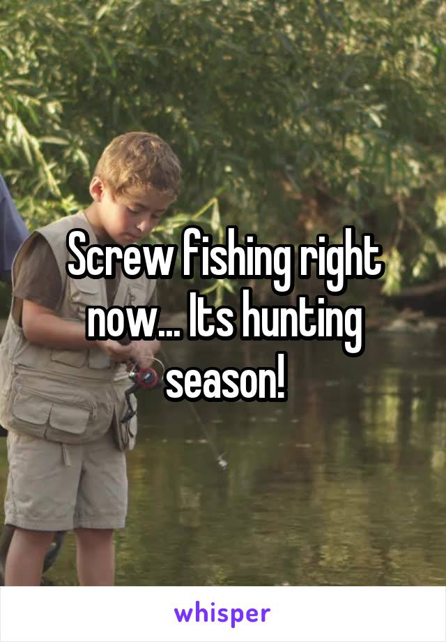 Screw fishing right now... Its hunting season!