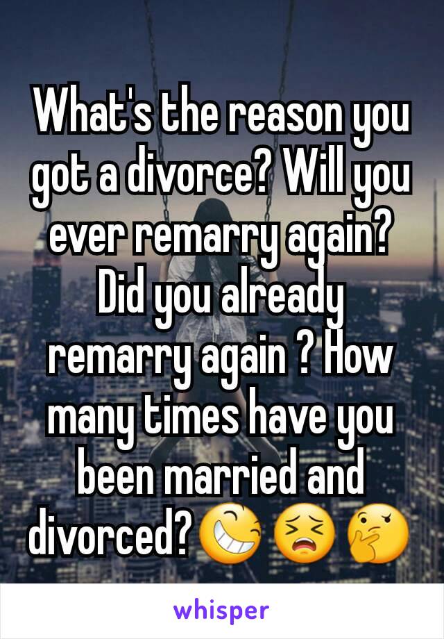 What's the reason you got a divorce? Will you ever remarry again? Did you already remarry again ? How many times have you been married and divorced?😆😣🤔