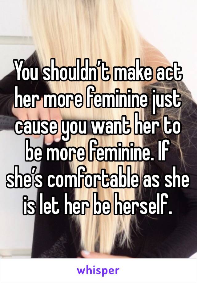 You shouldn’t make act her more feminine just cause you want her to be more feminine. If she’s comfortable as she is let her be herself.