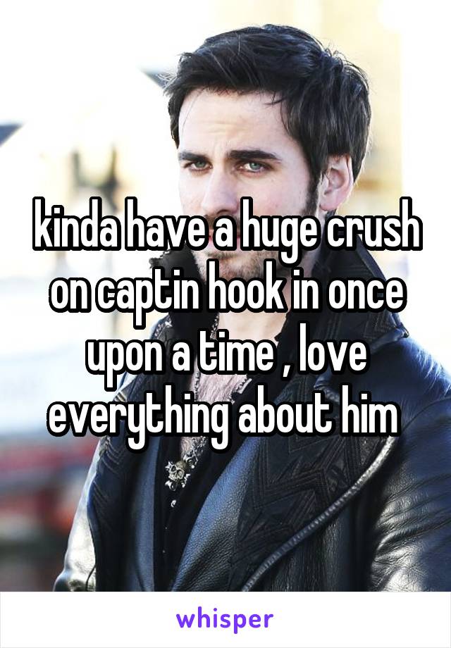 kinda have a huge crush on captin hook in once upon a time , love everything about him 