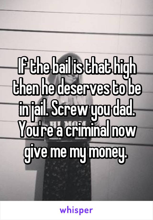 If the bail is that high then he deserves to be in jail. Screw you dad. You're a criminal now give me my money. 