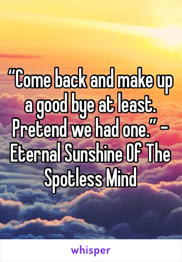 “Come back and make up a good bye at least. Pretend we had one.” - Eternal Sunshine Of The Spotless Mind