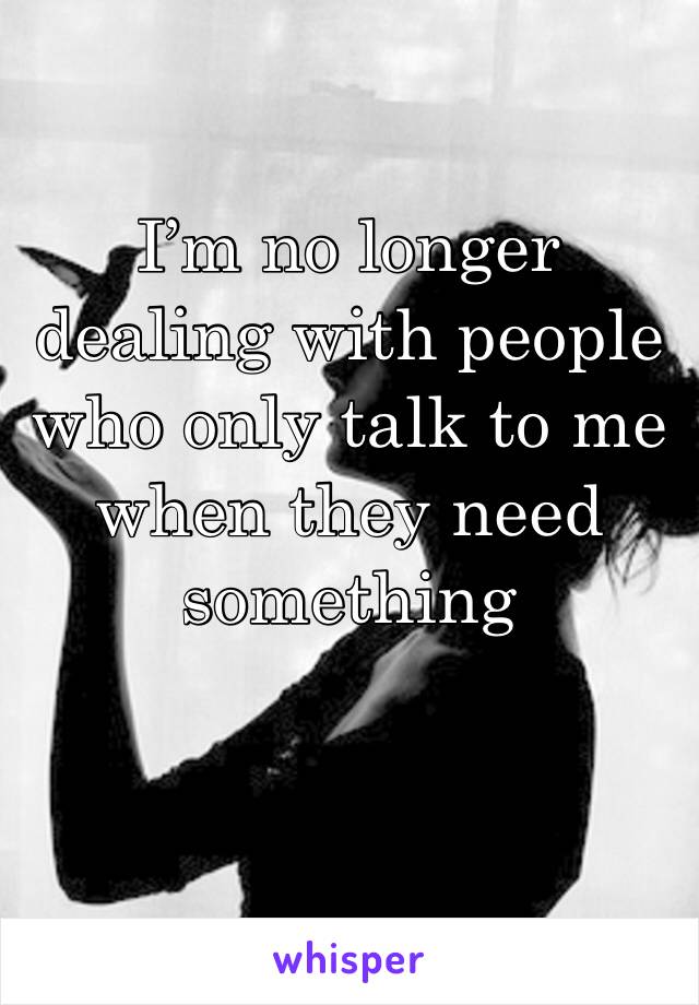 I’m no longer dealing with people who only talk to me when they need something 