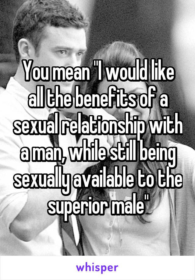 You mean "I would like all the benefits of a sexual relationship with a man, while still being sexually available to the superior male"