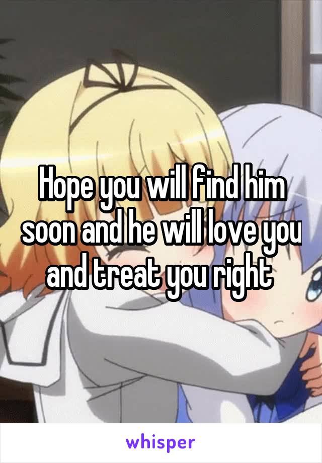 Hope you will find him soon and he will love you and treat you right 