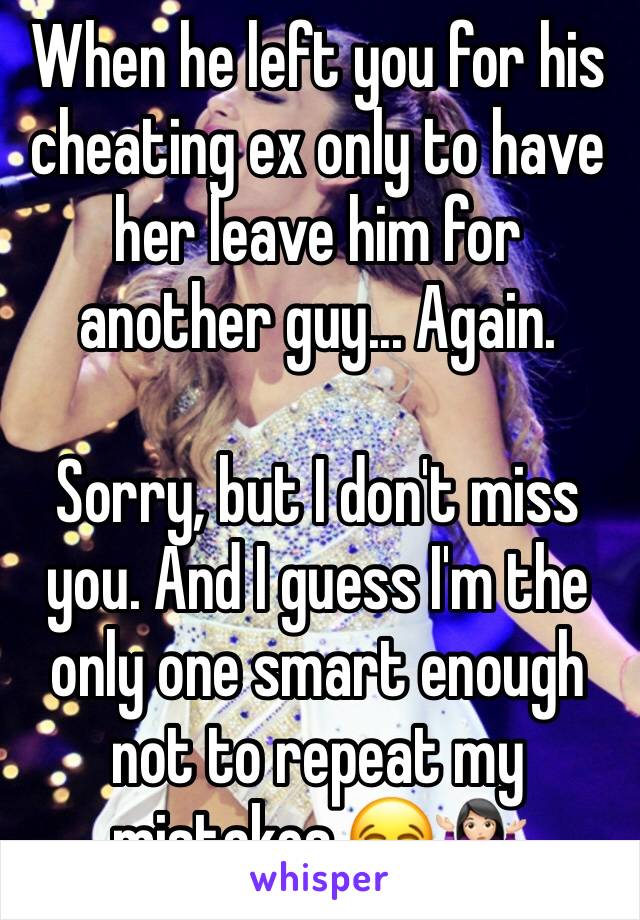 When he left you for his cheating ex only to have her leave him for another guy... Again.

Sorry, but I don't miss you. And I guess I'm the only one smart enough not to repeat my mistakes.😂🤷🏻‍♀️