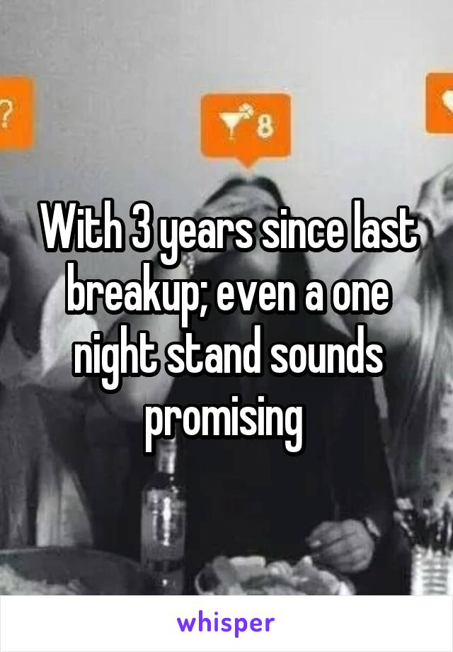 With 3 years since last breakup; even a one night stand sounds promising 