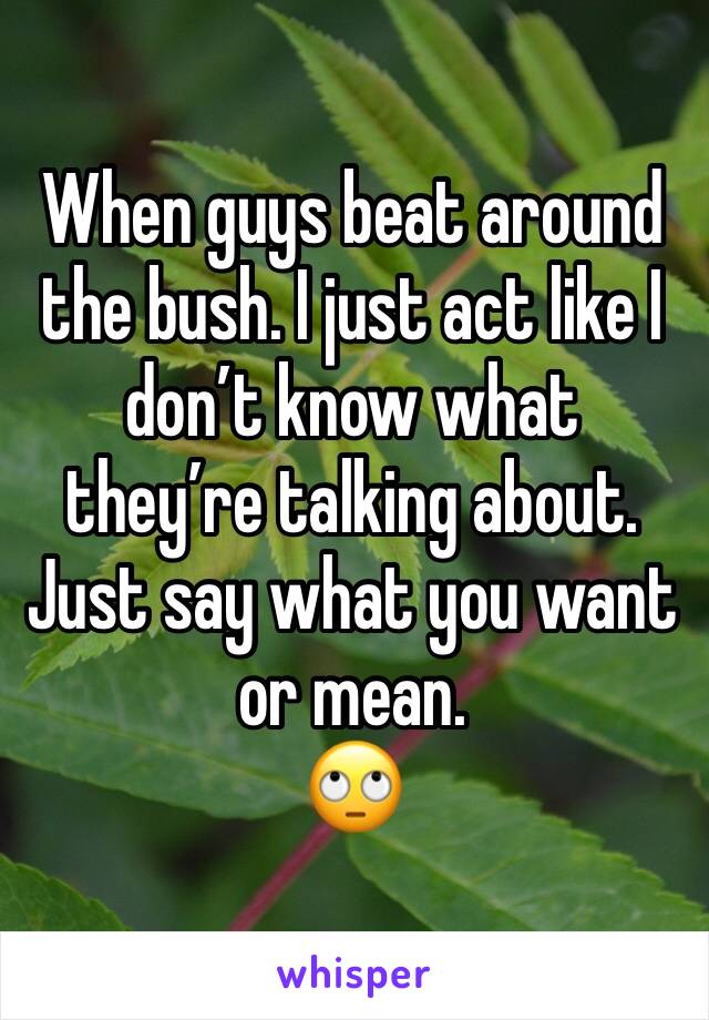 When guys beat around the bush. I just act like I don’t know what they’re talking about. 
Just say what you want or mean.
🙄