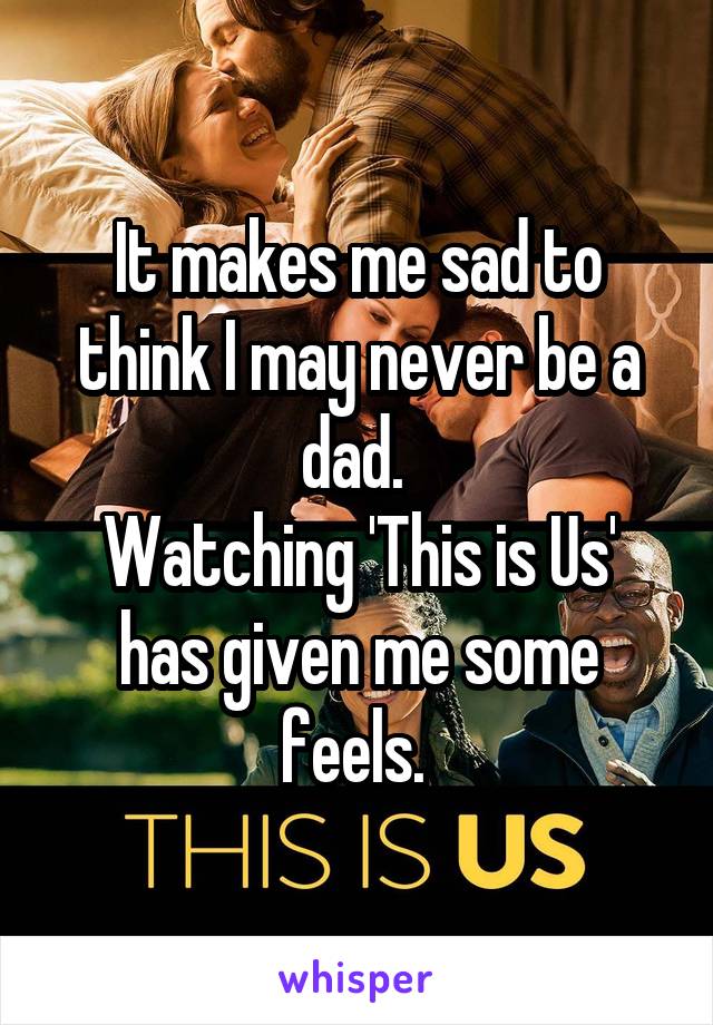 It makes me sad to think I may never be a dad. 
Watching 'This is Us' has given me some feels. 