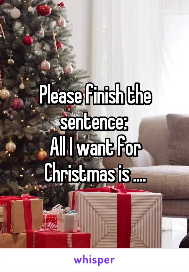 Please finish the sentence: 
All I want for Christmas is ....