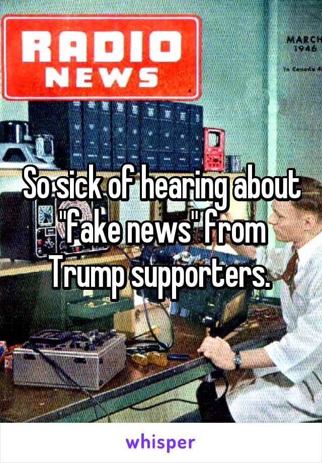 So sick of hearing about "fake news" from Trump supporters. 