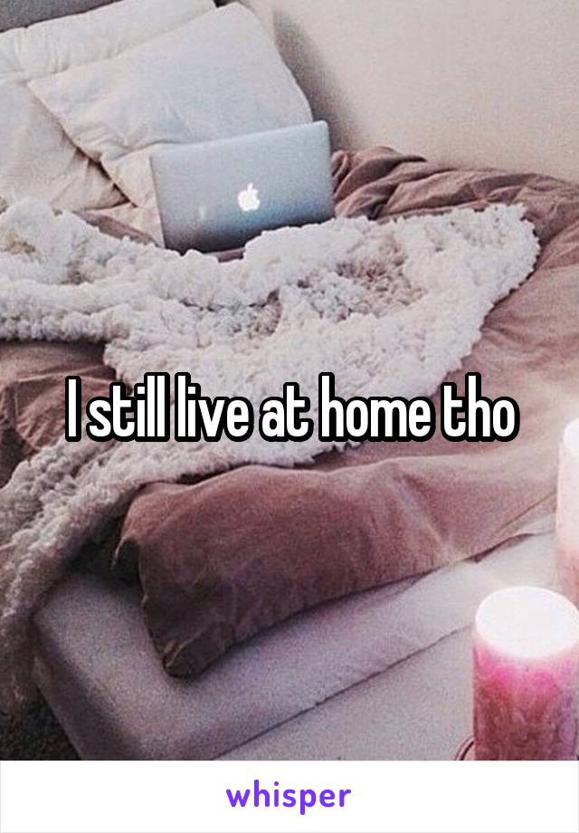 I still live at home tho