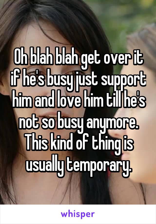 Oh blah blah get over it if he's busy just support him and love him till he's not so busy anymore. This kind of thing is usually temporary.