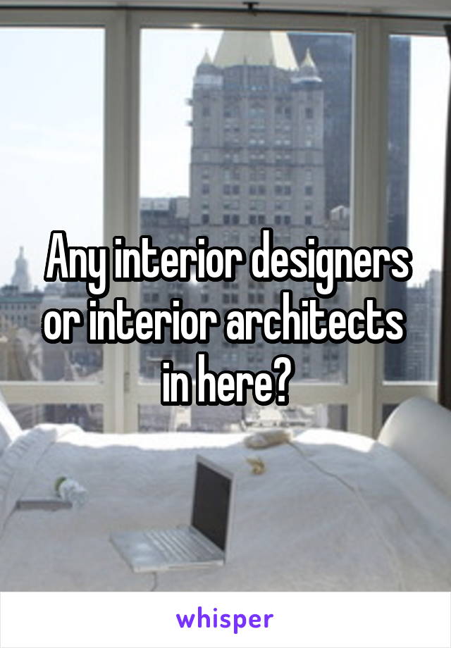 Any interior designers or interior architects 
in here?