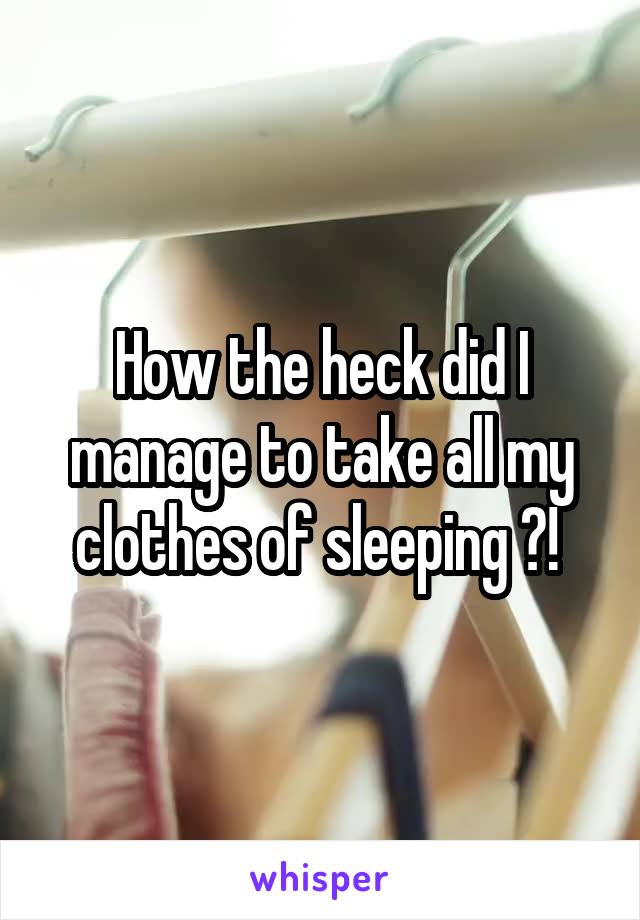 How the heck did I manage to take all my clothes of sleeping ?! 