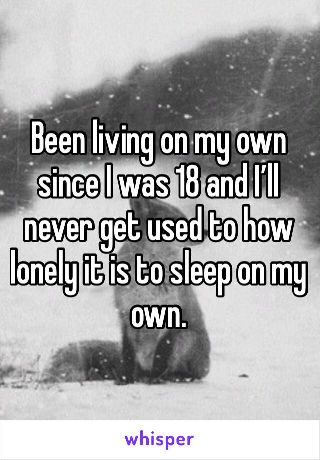 Been living on my own since I was 18 and I’ll never get used to how lonely it is to sleep on my own. 