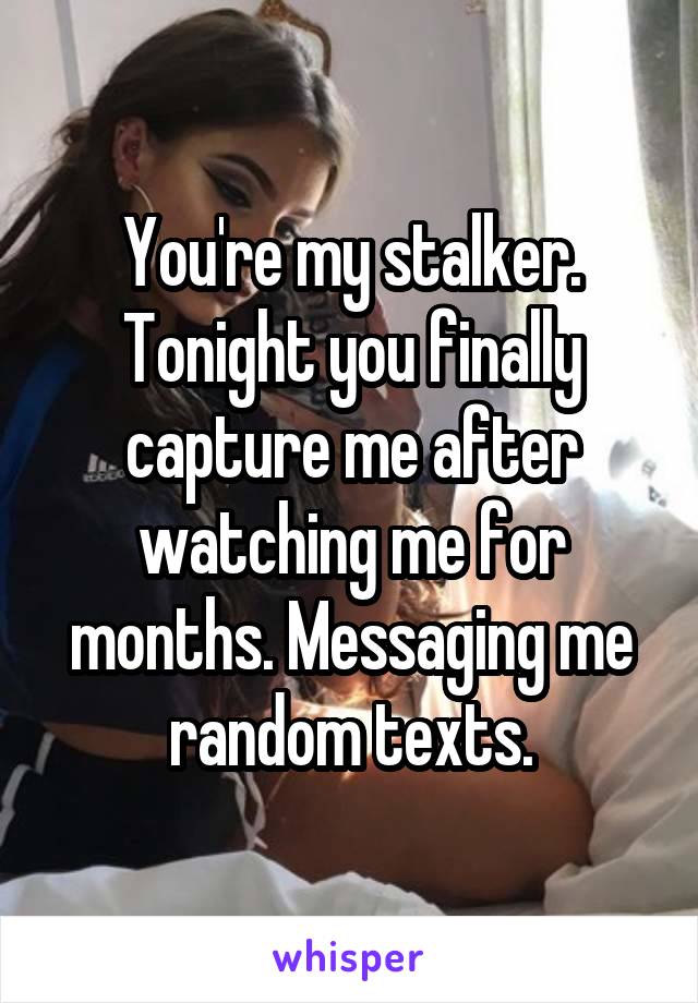 You're my stalker. Tonight you finally capture me after watching me for months. Messaging me random texts.