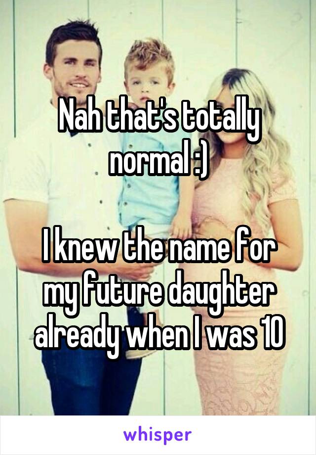 Nah that's totally normal :)

I knew the name for my future daughter already when I was 10