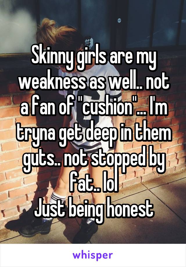 Skinny girls are my weakness as well.. not a fan of "cushion"... I'm tryna get deep in them guts.. not stopped by fat.. lol
Just being honest