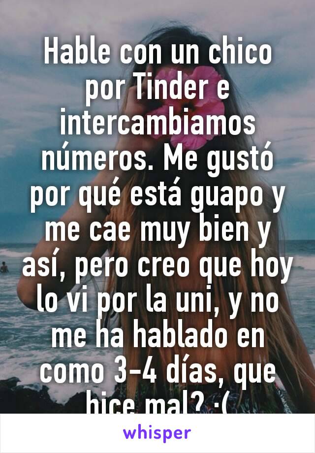 Hable con un chico por Tinder e intercambiamos números. Me gustó por qué está guapo y me cae muy bien y así, pero creo que hoy lo vi por la uni, y no me ha hablado en como 3-4 días, que hice mal? :(